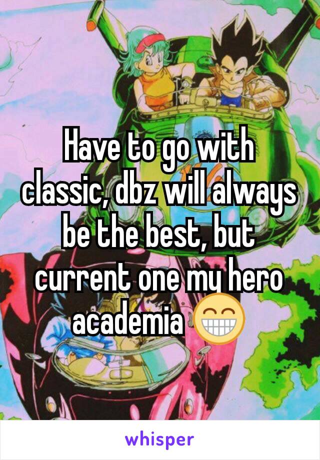 Have to go with classic, dbz will always be the best, but current one my hero academia 😁