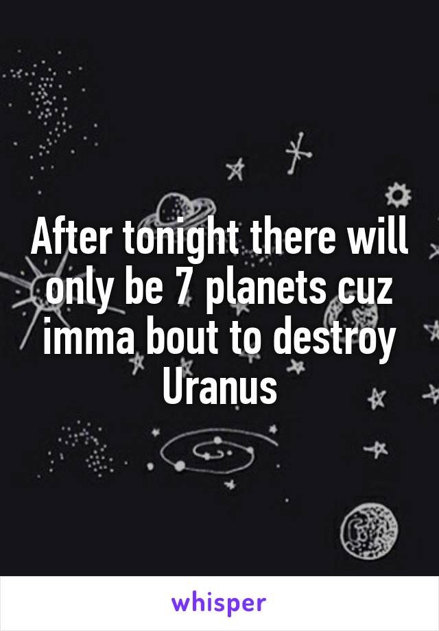 After tonight there will only be 7 planets cuz imma bout to destroy Uranus