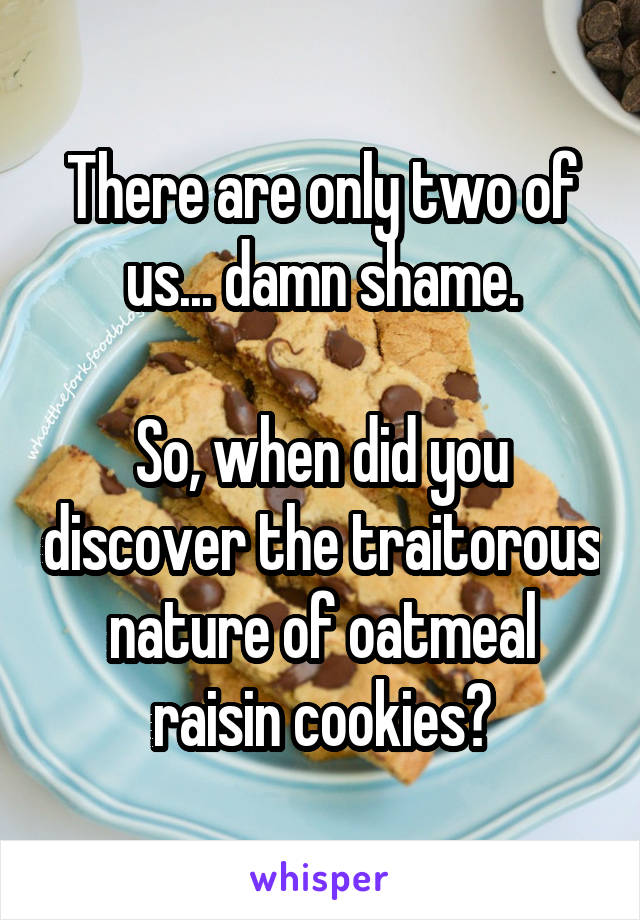 There are only two of us... damn shame.

So, when did you discover the traitorous nature of oatmeal raisin cookies?