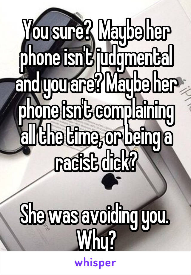 You sure?  Maybe her phone isn't judgmental and you are? Maybe her phone isn't complaining all the time, or being a racist dick?

She was avoiding you.  Why?