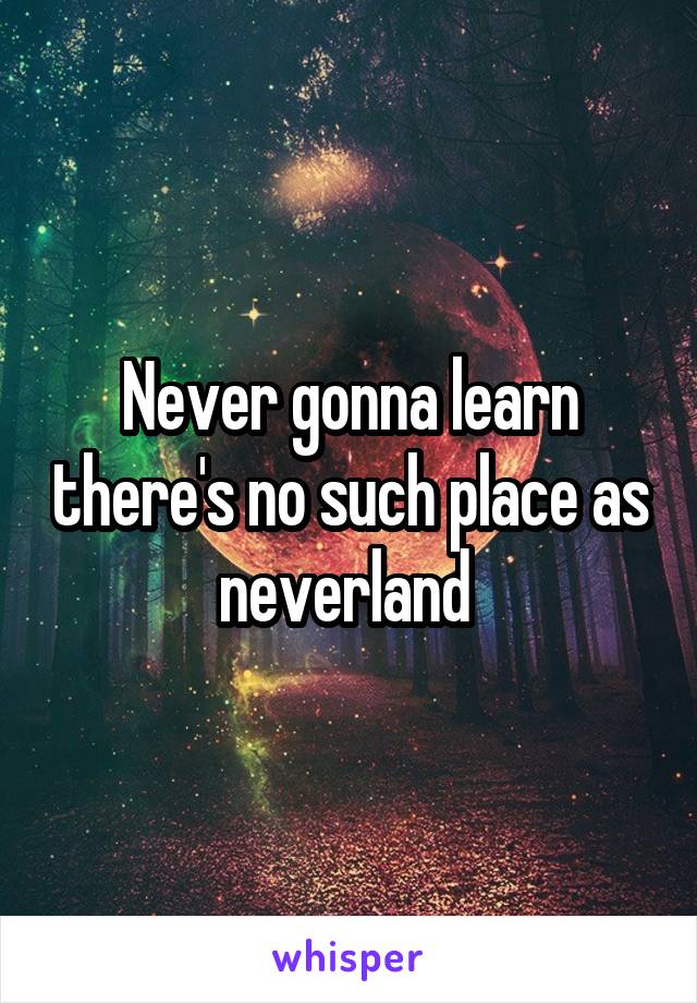 Never gonna learn there's no such place as neverland 