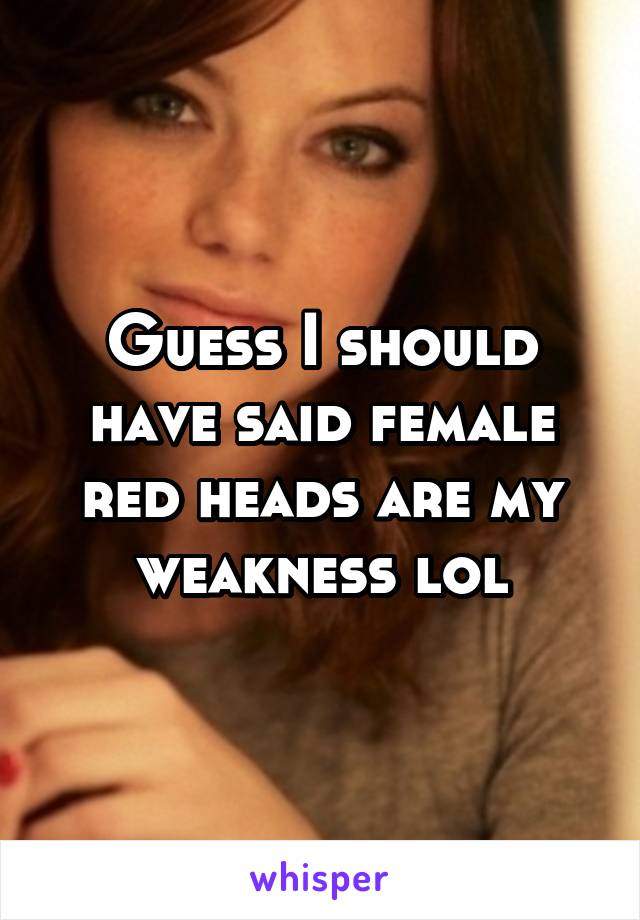 Guess I should have said female red heads are my weakness lol