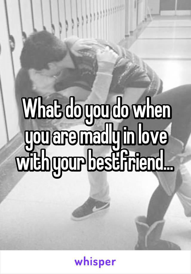 What do you do when you are madly in love with your bestfriend... 