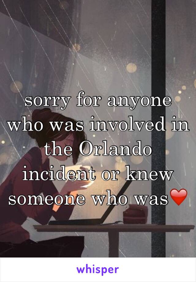 sorry for anyone who was involved in the Orlando incident or knew someone who was❤️