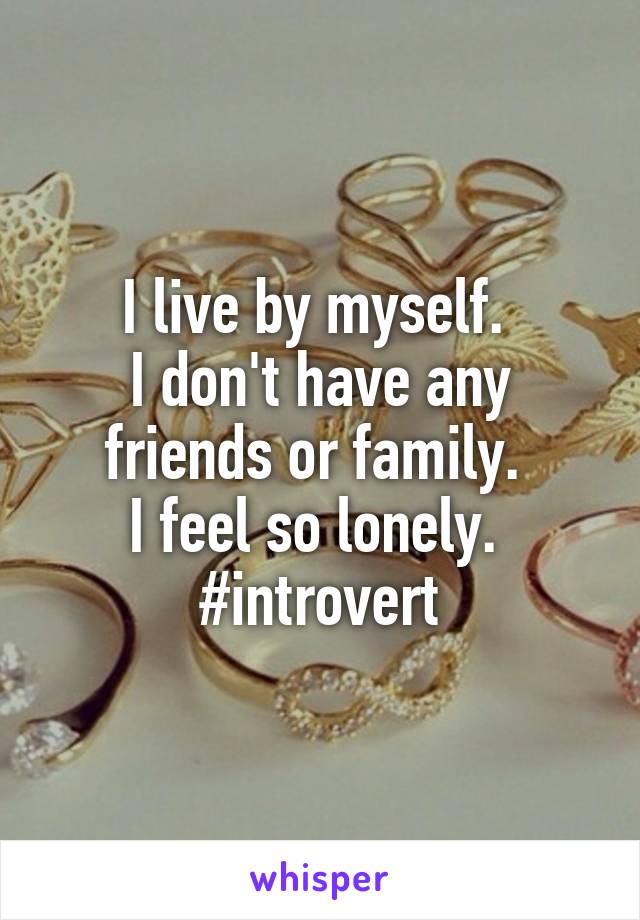 I live by myself. 
I don't have any friends or family. 
I feel so lonely. 
#introvert