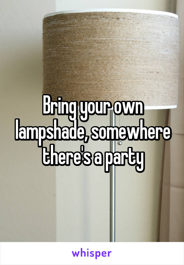 Bring your own lampshade, somewhere there's a party