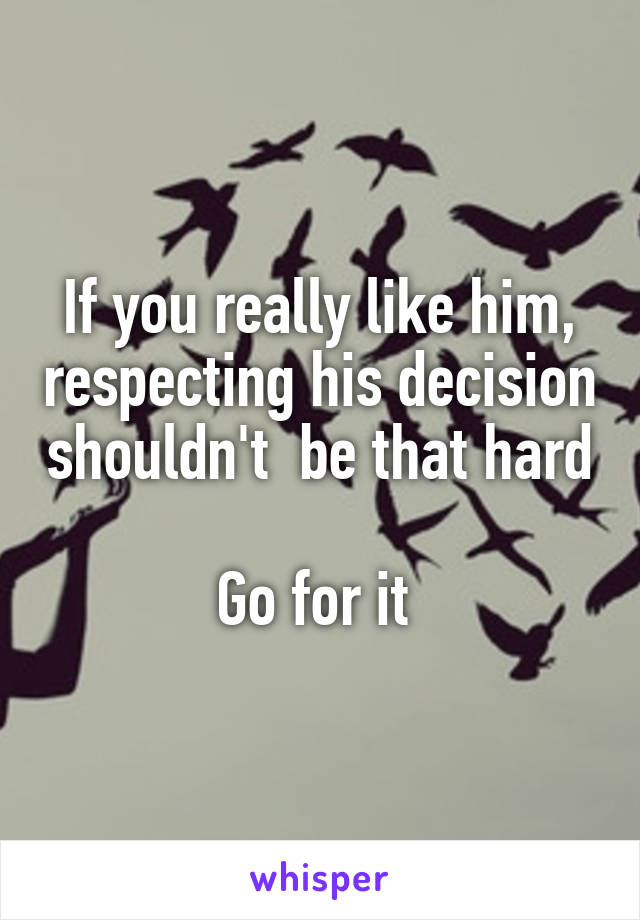 If you really like him, respecting his decision shouldn't  be that hard 
Go for it 