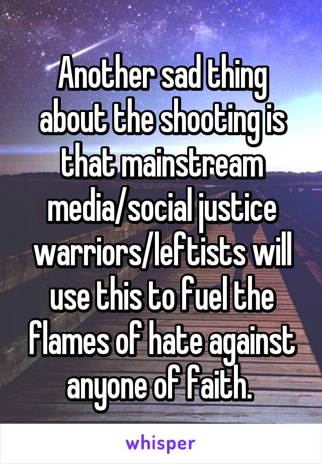 Another sad thing about the shooting is that mainstream media/social justice warriors/leftists will use this to fuel the flames of hate against anyone of faith. 