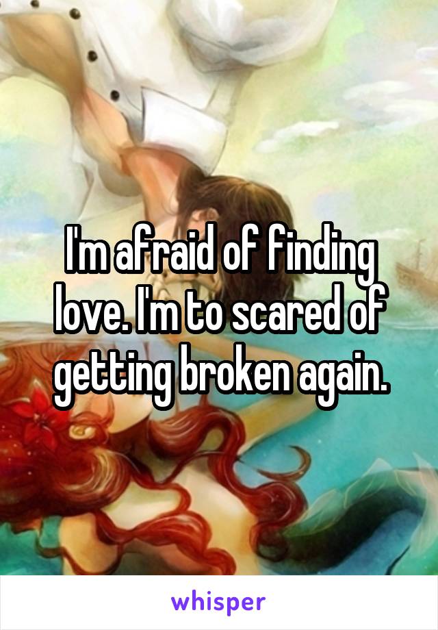 I'm afraid of finding love. I'm to scared of getting broken again.