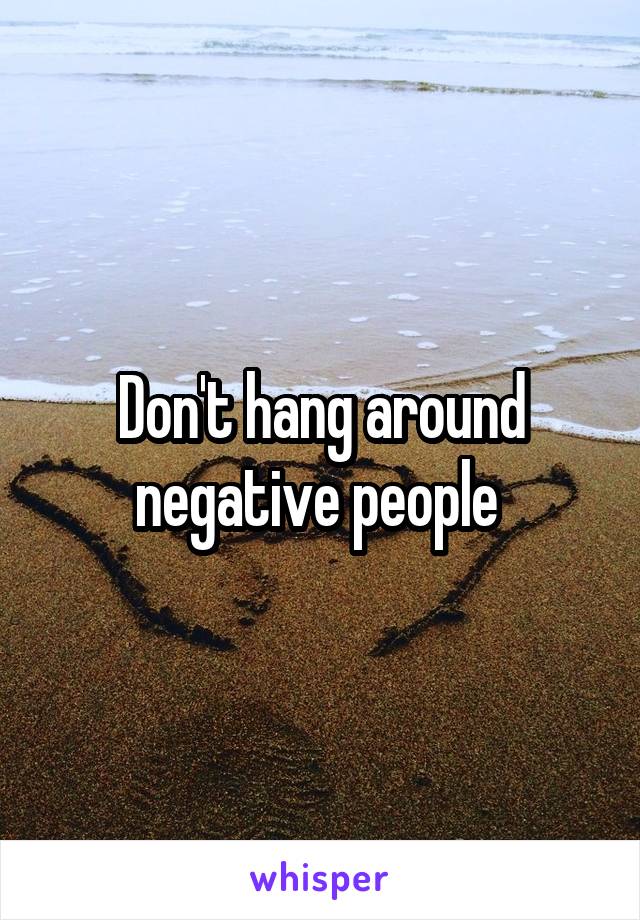 Don't hang around negative people 