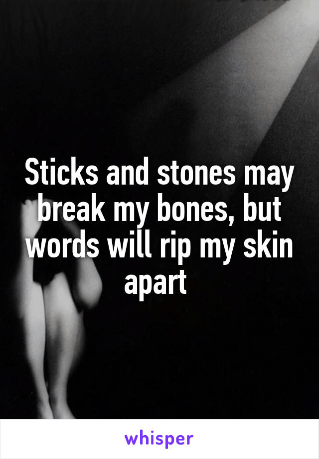 Sticks and stones may break my bones, but words will rip my skin apart 