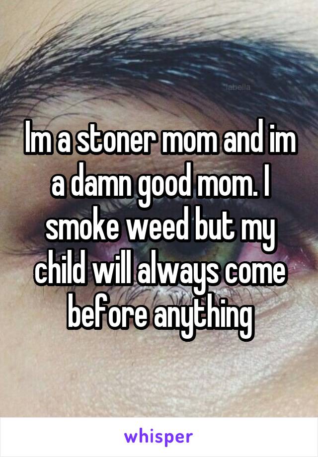 Im a stoner mom and im a damn good mom. I smoke weed but my child will always come before anything