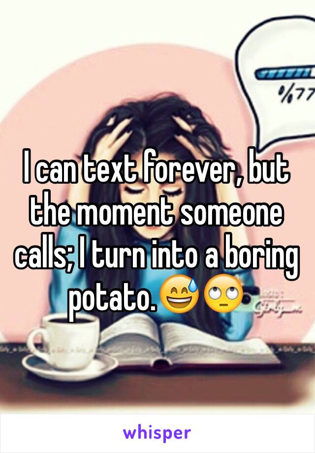 I can text forever, but the moment someone calls; I turn into a boring potato.😅🙄