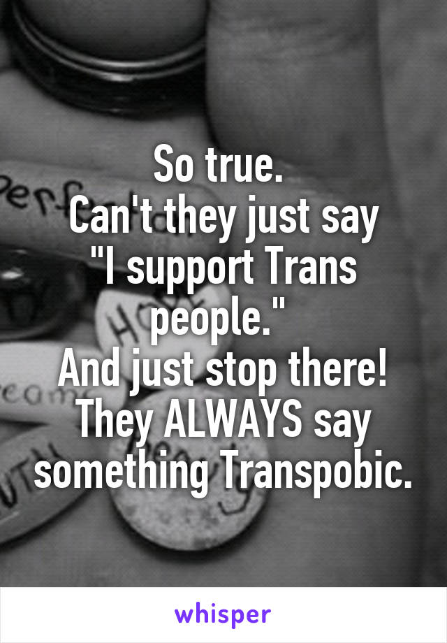 So true. 
Can't they just say
"I support Trans people." 
And just stop there! They ALWAYS say something Transpobic.