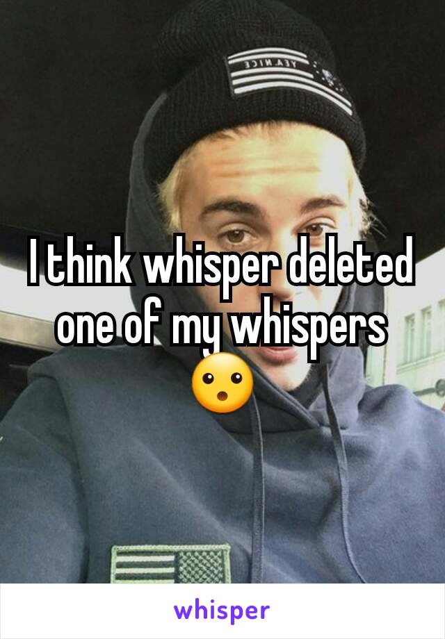 I think whisper deleted one of my whispers 😮