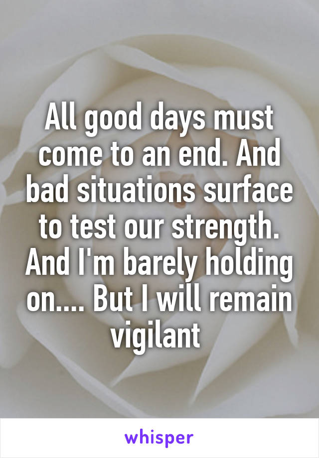 All good days must come to an end. And bad situations surface to test our strength. And I'm barely holding on.... But I will remain vigilant 