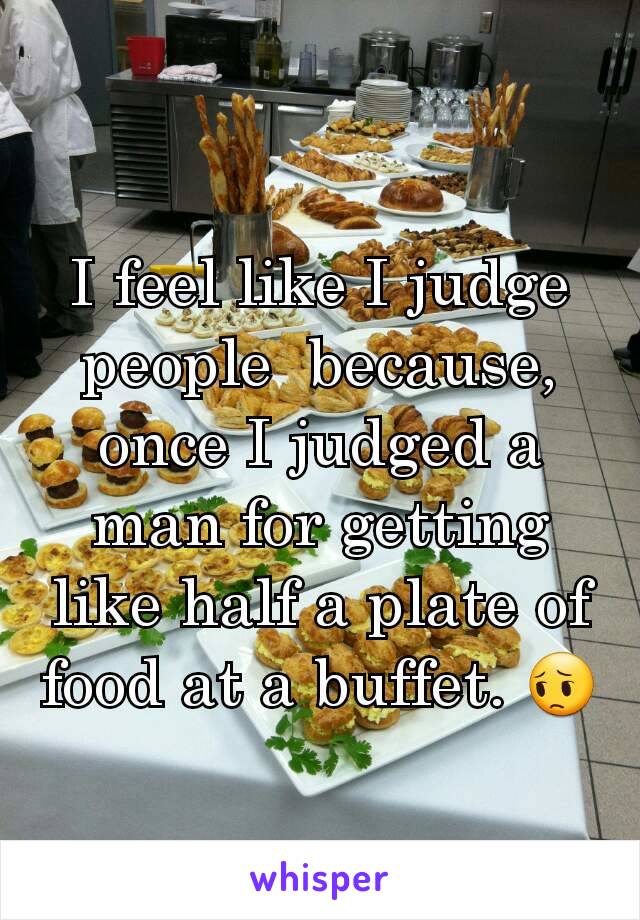 I feel like I judge people  because,  once I judged a man for getting like half a plate of food at a buffet. 😔
