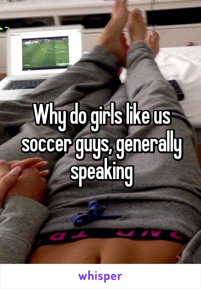 Why do girls like us soccer guys, generally speaking