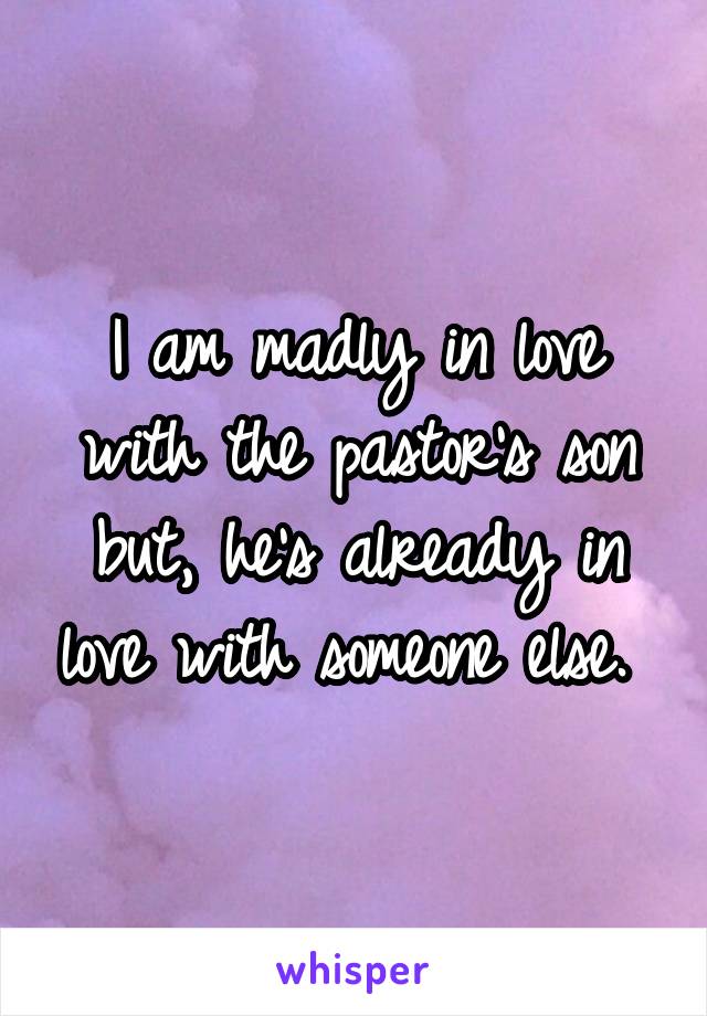 I am madly in love with the pastor's son but, he's already in love with someone else. 