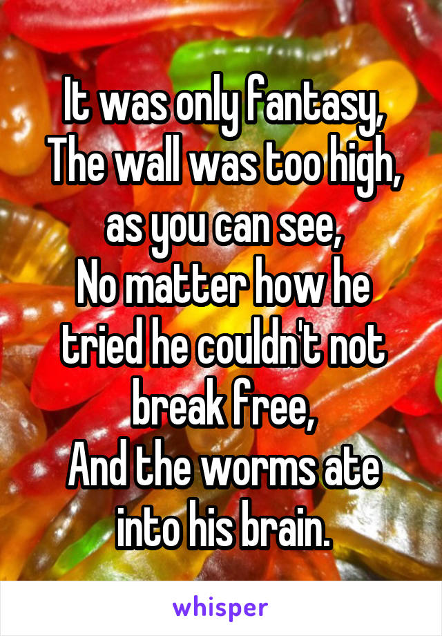 It was only fantasy,
The wall was too high, as you can see,
No matter how he tried he couldn't not break free,
And the worms ate into his brain.