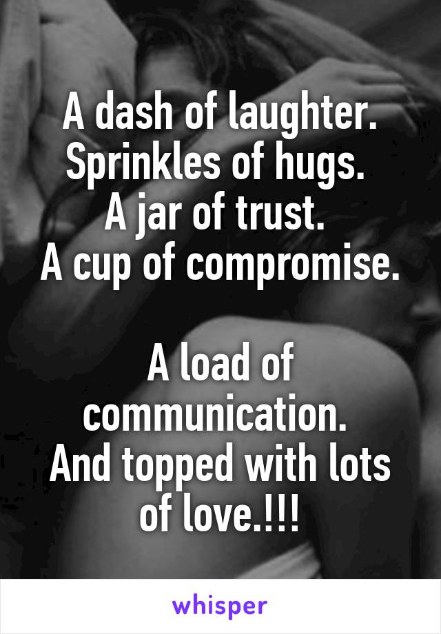 A dash of laughter. Sprinkles of hugs. 
A jar of trust. 
A cup of compromise. 
A load of communication. 
And topped with lots of love.!!!