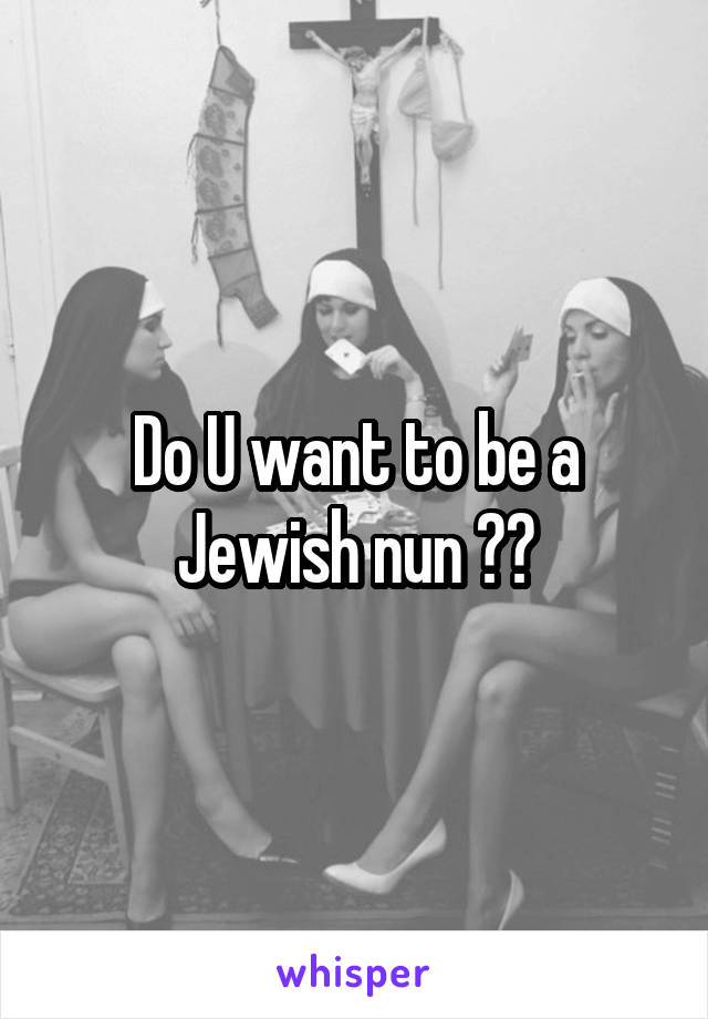 Do U want to be a Jewish nun ?😳