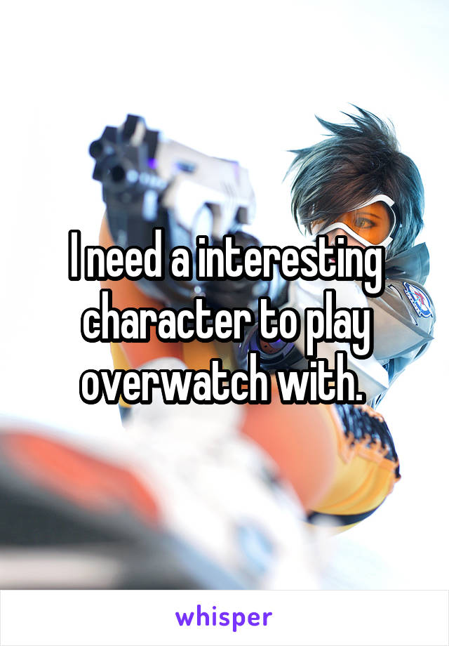 I need a interesting character to play overwatch with. 