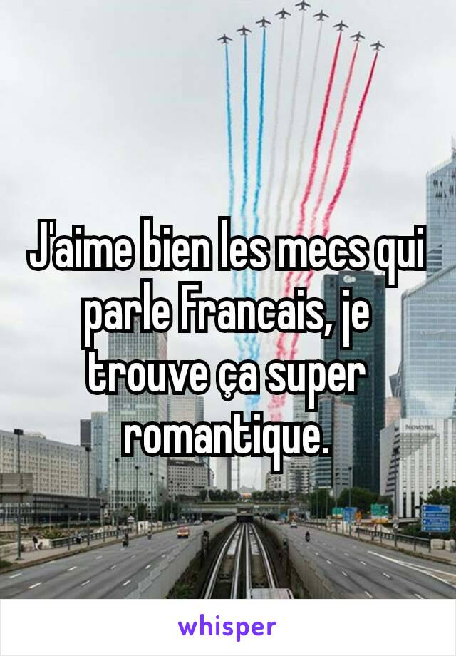 J'aime bien les mecs qui parle Francais, je trouve ça super romantique.