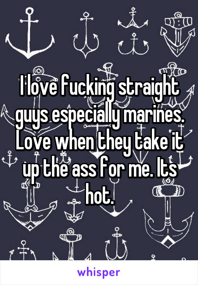 I love fucking straight guys especially marines. Love when they take it up the ass for me. Its hot.