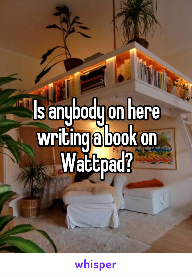 Is anybody on here writing a book on Wattpad?