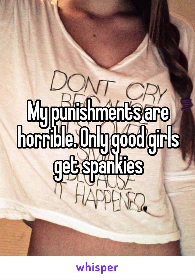 My punishments are horrible. Only good girls get spankies