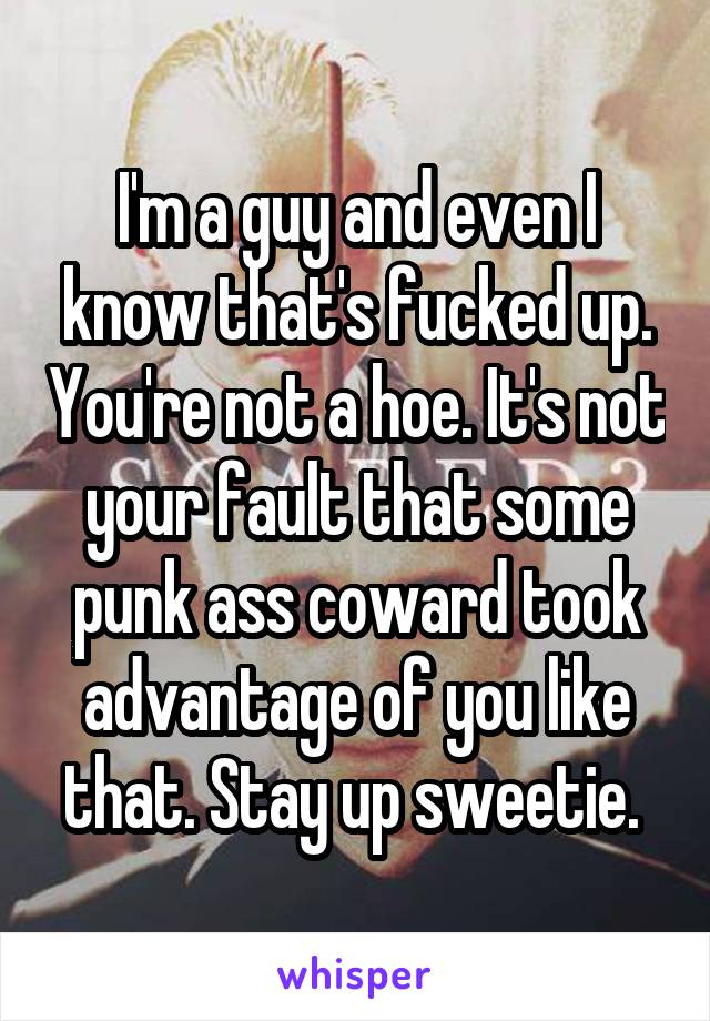 I'm a guy and even I know that's fucked up. You're not a hoe. It's not your fault that some punk ass coward took advantage of you like that. Stay up sweetie. 