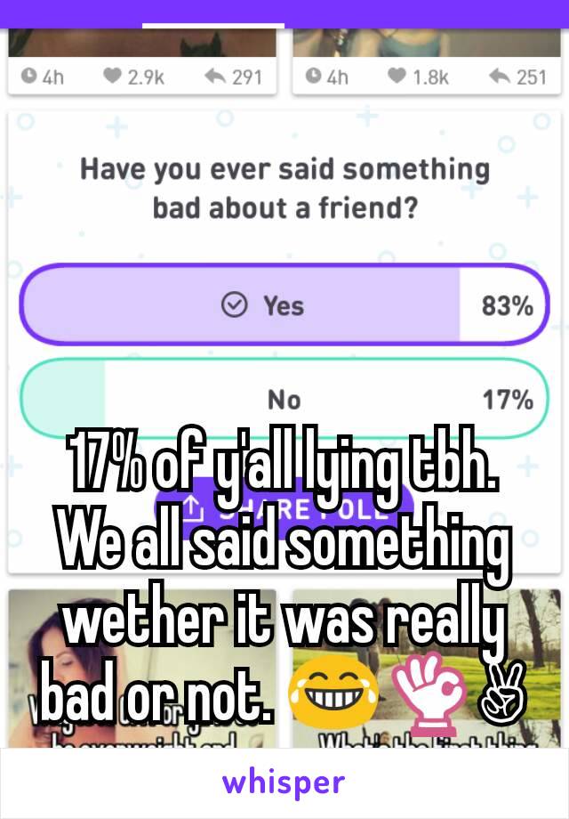 17% of y'all lying tbh. We all said something wether it was really bad or not. 😂👌✌