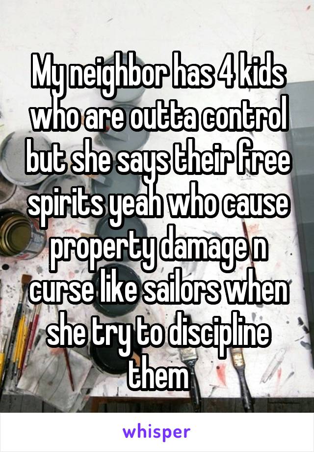 My neighbor has 4 kids who are outta control but she says their free spirits yeah who cause property damage n curse like sailors when she try to discipline them