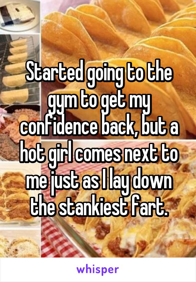 Started going to the gym to get my confidence back, but a hot girl comes next to me just as I lay down the stankiest fart.