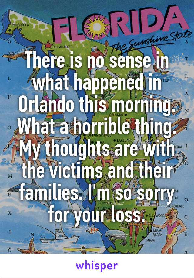 There is no sense in what happened in Orlando this morning. What a horrible thing. My thoughts are with the victims and their families. I'm so sorry for your loss.