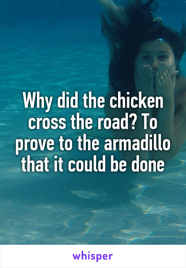 Why did the chicken cross the road? To prove to the armadillo that it could be done