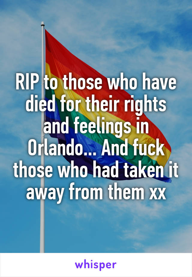 RIP to those who have died for their rights and feelings in Orlando... And fuck those who had taken it away from them xx