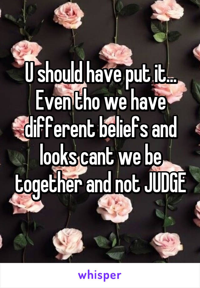 U should have put it...
Even tho we have different beliefs and looks cant we be together and not JUDGE 