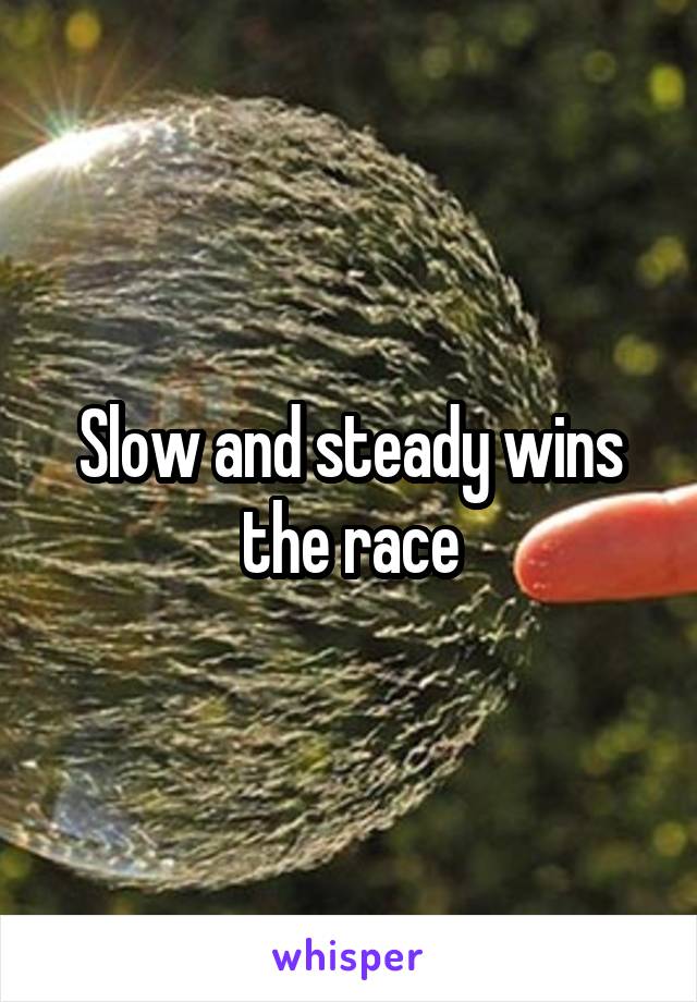 Slow and steady wins the race