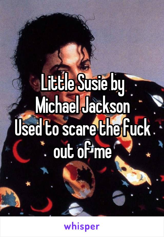 Little Susie by
Michael Jackson
Used to scare the fuck out of me