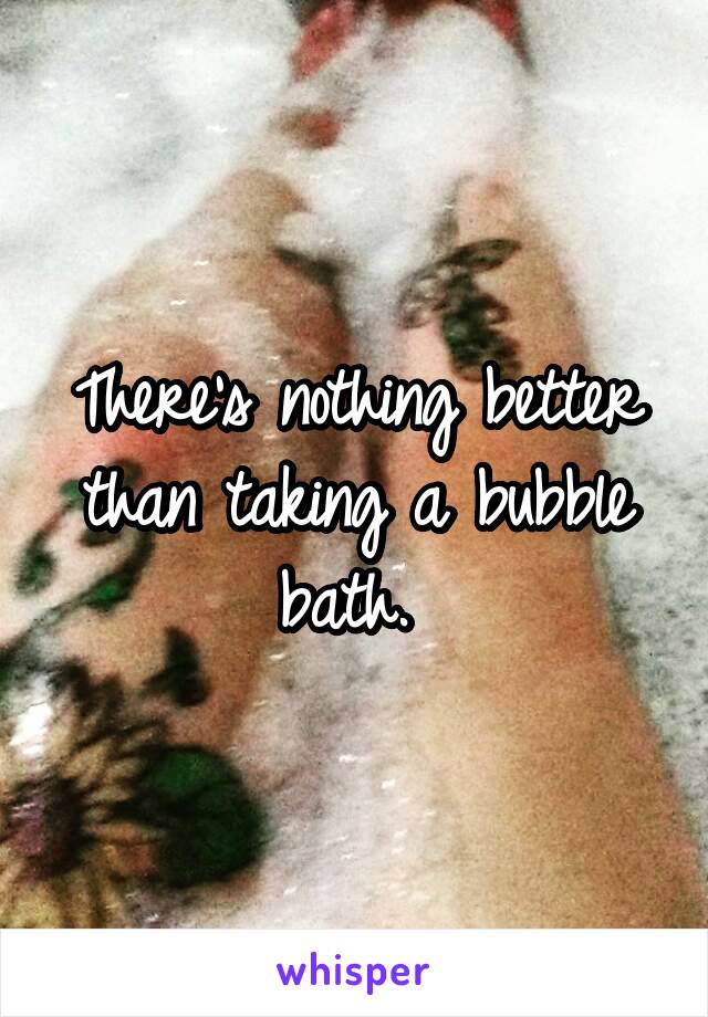 There's nothing better than taking a bubble bath. 