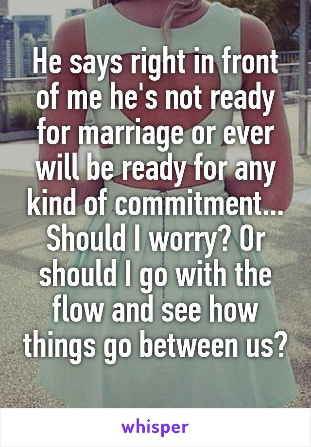 He says right in front of me he's not ready for marriage or ever will be ready for any kind of commitment... Should I worry? Or should I go with the flow and see how things go between us? 