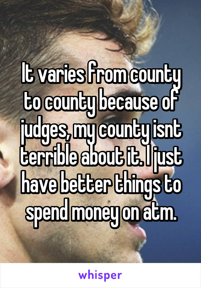 It varies from county to county because of judges, my county isnt terrible about it. I just have better things to spend money on atm.