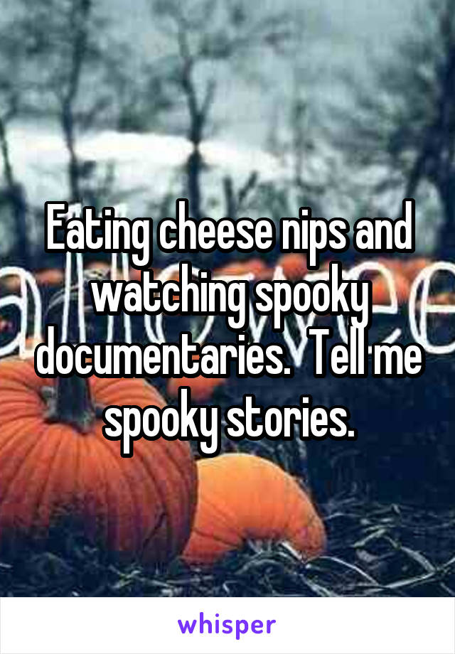 Eating cheese nips and watching spooky documentaries.  Tell me spooky stories.