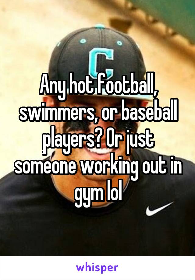 Any hot football, swimmers, or baseball players? Or just someone working out in gym lol