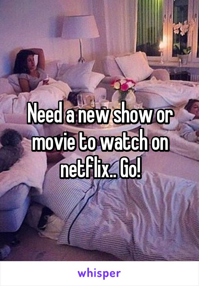 Need a new show or movie to watch on netflix.. Go!