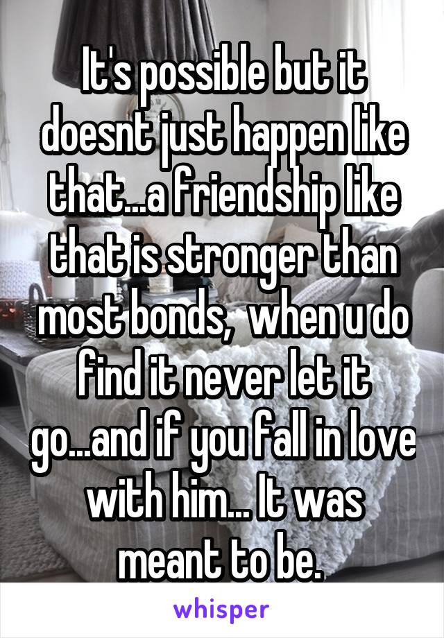 It's possible but it doesnt just happen like that...a friendship like that is stronger than most bonds,  when u do find it never let it go...and if you fall in love with him... It was meant to be. 