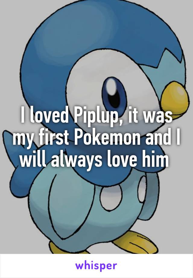 I loved Piplup, it was my first Pokemon and I will always love him 