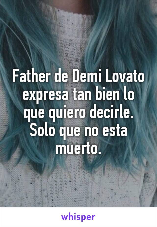 Father de Demi Lovato expresa tan bien lo que quiero decirle.
Solo que no esta muerto.